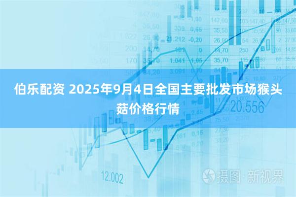 伯乐配资 2025年9月4日全国主要批发市场猴头菇价格行情