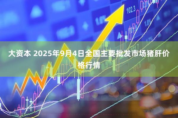 大资本 2025年9月4日全国主要批发市场猪肝价格行情