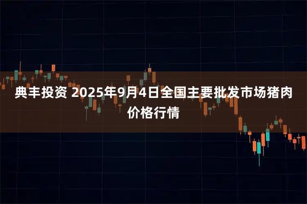 典丰投资 2025年9月4日全国主要批发市场猪肉价格行情