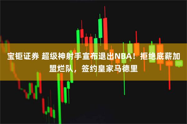 宝钜证券 超级神射手宣布退出NBA！拒绝底薪加盟烂队，签约皇家马德里