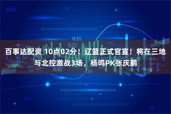 百事达配资 10点02分！辽篮正式官宣！将在三地与北控激战3场，杨鸣PK张庆鹏