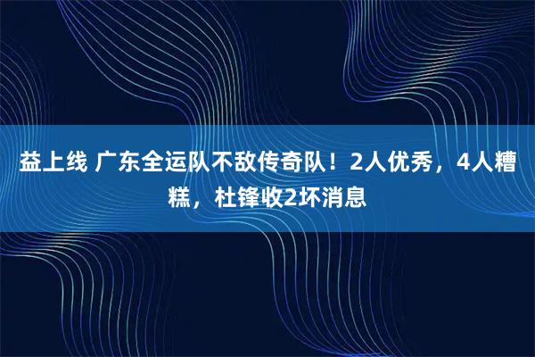 益上线 广东全运队不敌传奇队！2人优秀，4人糟糕，杜锋收2坏消息