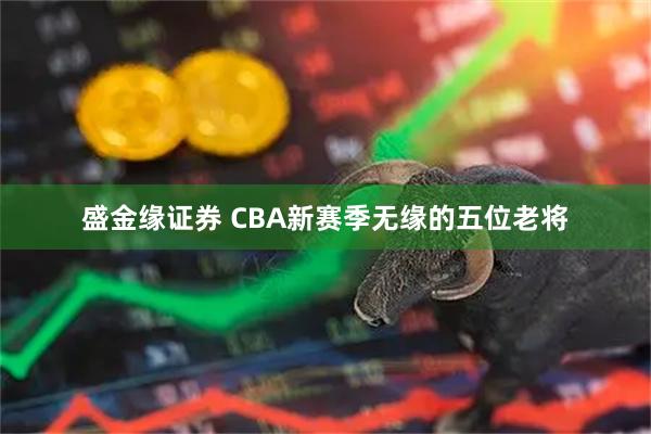盛金缘证券 CBA新赛季无缘的五位老将