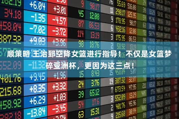 顺策略 王治郅空降女篮进行指导！不仅是女篮梦碎亚洲杯，更因为这三点！