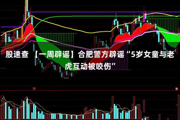 股速查 【一周辟谣】合肥警方辟谣“5岁女童与老虎互动被咬伤”