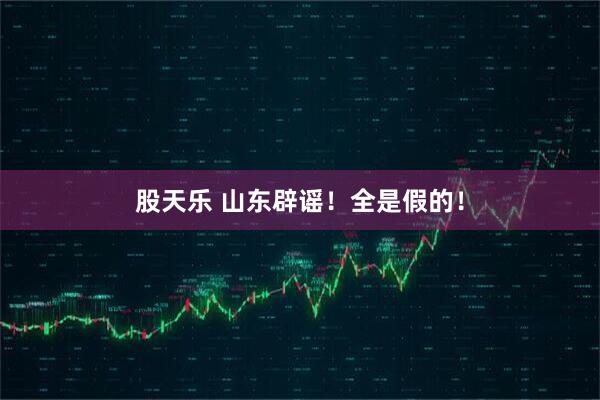 股天乐 山东辟谣！全是假的！