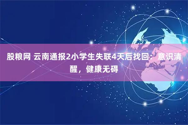 股粮网 云南通报2小学生失联4天后找回：意识清醒，健康无碍