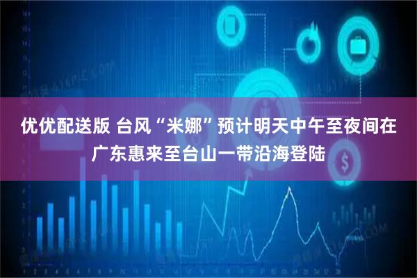 优优配送版 台风“米娜”预计明天中午至夜间在广东惠来至台山一带沿海登陆