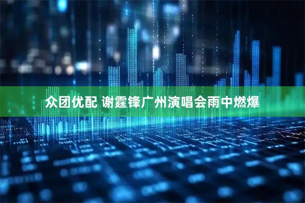 众团优配 谢霆锋广州演唱会雨中燃爆