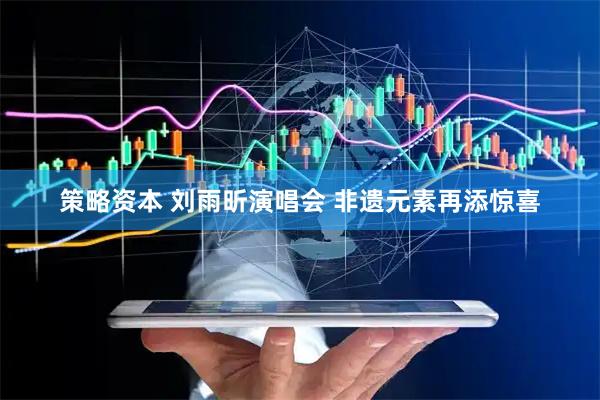 策略资本 刘雨昕演唱会 非遗元素再添惊喜