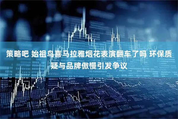 策略吧 始祖鸟喜马拉雅烟花表演翻车了吗 环保质疑与品牌傲慢引发争议
