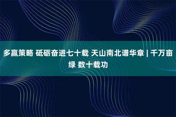 多赢策略 砥砺奋进七十载 天山南北谱华章 | 千万亩绿 数十载功