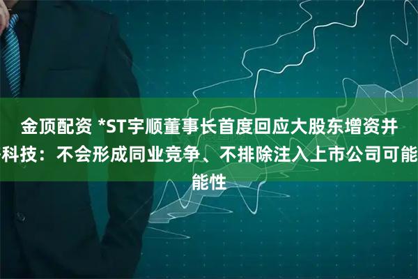 金顶配资 *ST宇顺董事长首度回应大股东增资并济科技：不会形成同业竞争、不排除注入上市公司可能性
