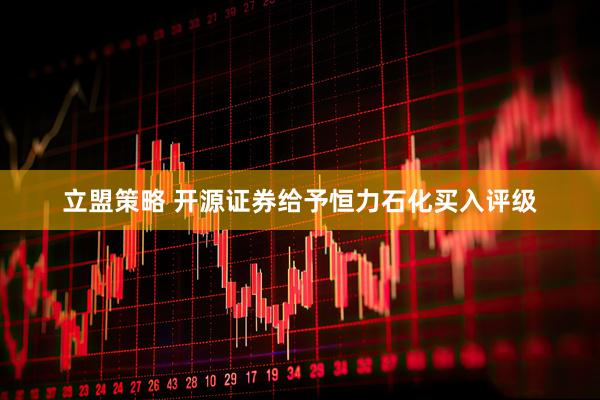 立盟策略 开源证券给予恒力石化买入评级