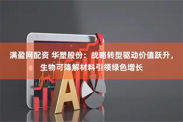 满盈网配资 华塑股份：战略转型驱动价值跃升，生物可降解材料引领绿色增长