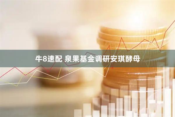 牛8速配 泉果基金调研安琪酵母