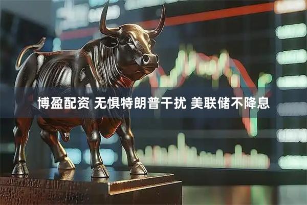 博盈配资 无惧特朗普干扰 美联储不降息