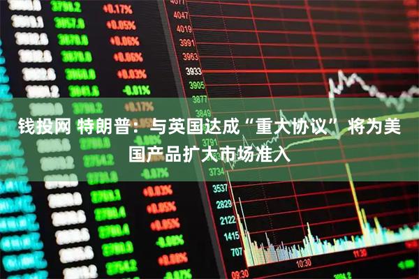 钱投网 特朗普：与英国达成“重大协议” 将为美国产品扩大市场准入