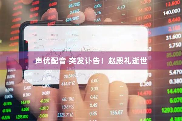 声优配音 突发讣告！赵殿礼逝世