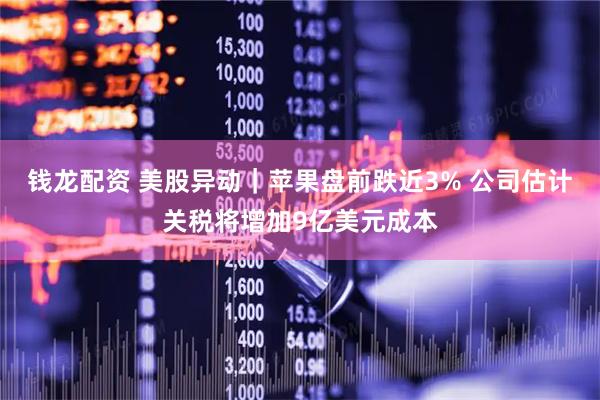钱龙配资 美股异动｜苹果盘前跌近3% 公司估计关税将增加9亿美元成本