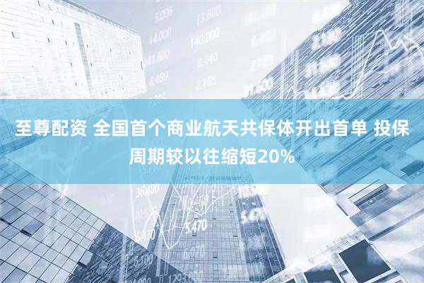 至尊配资 全国首个商业航天共保体开出首单 投保周期较以往缩短20%