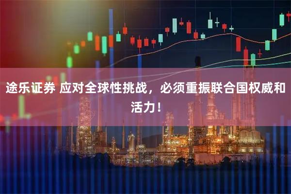 途乐证券 应对全球性挑战，必须重振联合国权威和活力！
