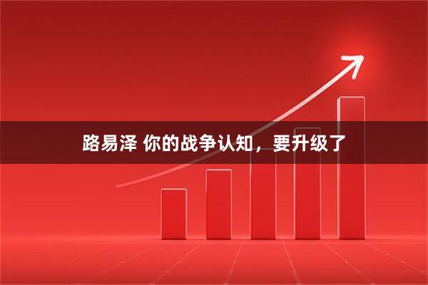 路易泽 你的战争认知，要升级了