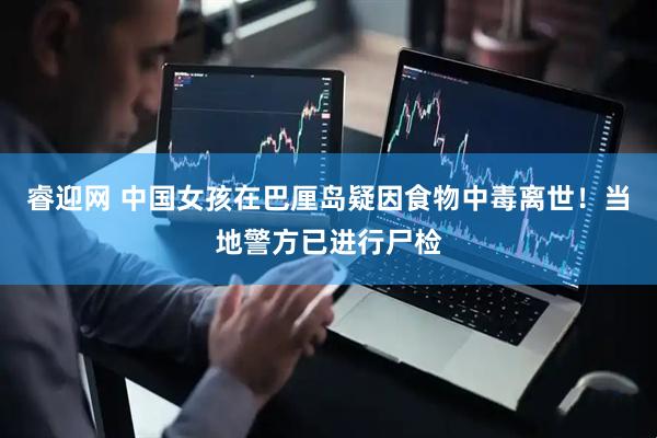 睿迎网 中国女孩在巴厘岛疑因食物中毒离世！当地警方已进行尸检