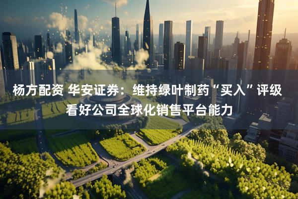杨方配资 华安证券：维持绿叶制药“买入”评级 看好公司全球化销售平台能力