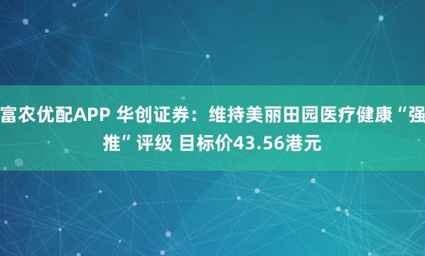 富农优配APP 华创证券：维持美丽田园医疗健康“强推”评级 目标价43.56港元