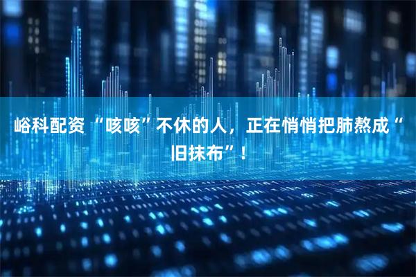峪科配资 “咳咳”不休的人，正在悄悄把肺熬成“旧抹布”！