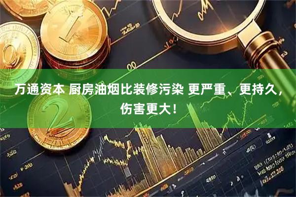 万通资本 厨房油烟比装修污染 更严重、更持久，伤害更大！