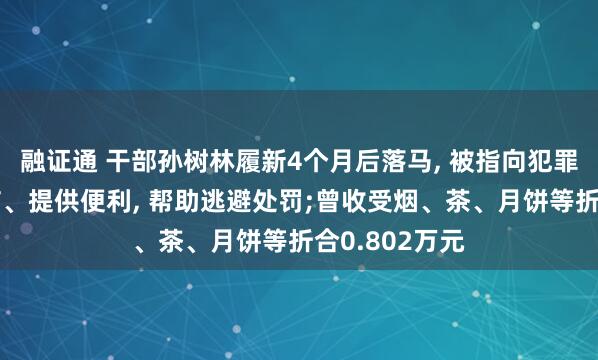 融证通 干部孙树林履新4个月后落马, 被指向犯罪分子通风报信、提供便利, 帮助逃避处罚;曾收受烟、茶、月饼等折合0.802万元