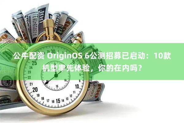 公牛配资 OriginOS 6公测招募已启动:10款机型率先体验,你的在内吗?