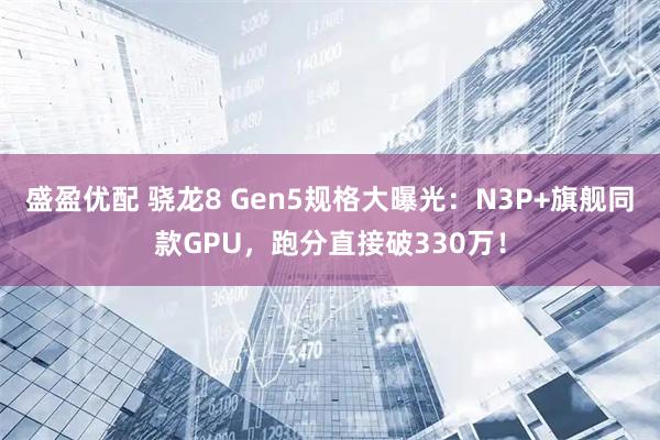盛盈优配 骁龙8 Gen5规格大曝光:N3P+旗舰同款GPU,跑分直接破330万!