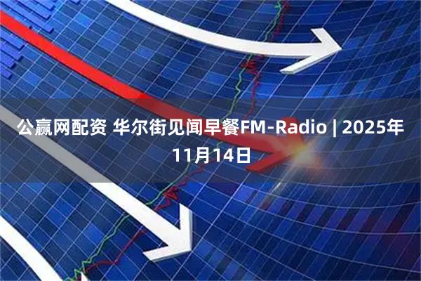 公赢网配资 华尔街见闻早餐FM-Radio | 2025年11月14日