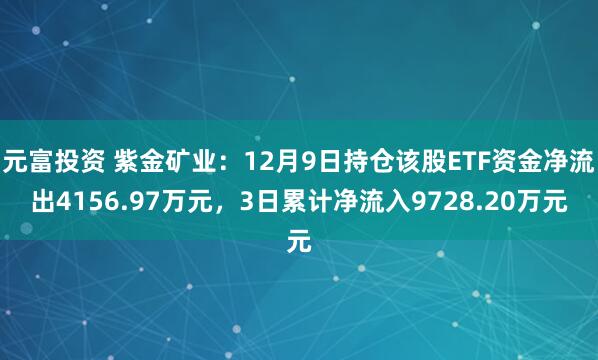 元富投资 紫金矿业：12月9日持仓该股ETF资金净流出4156.97万元，3日累计净流入9728.20万元