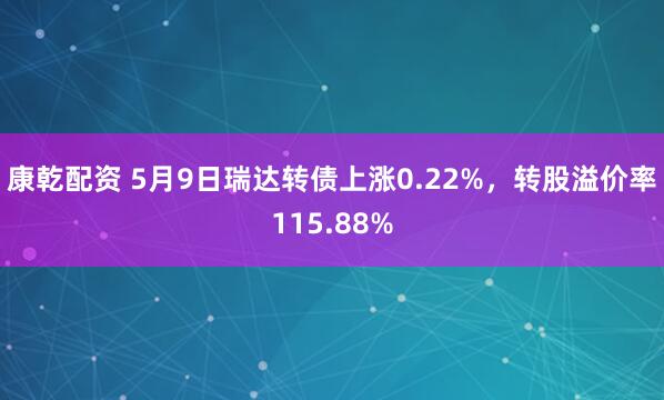康乾配资 5月9日瑞达转债上涨0.22%，转股溢价率115.88%