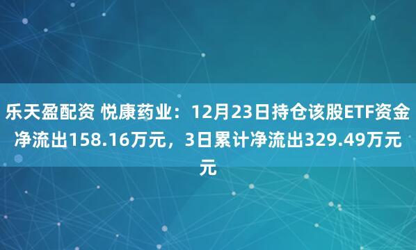 乐天盈配资 悦康药业：12月23日持仓该股ETF资金净流出158.16万元，3日累计净流出329.49万元