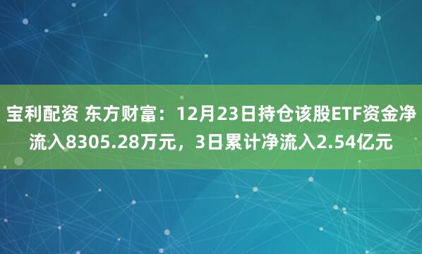 宝利配资 东方财富：12月23日持仓该股ETF资金净流入8305.28万元，3日累计净流入2.54亿元