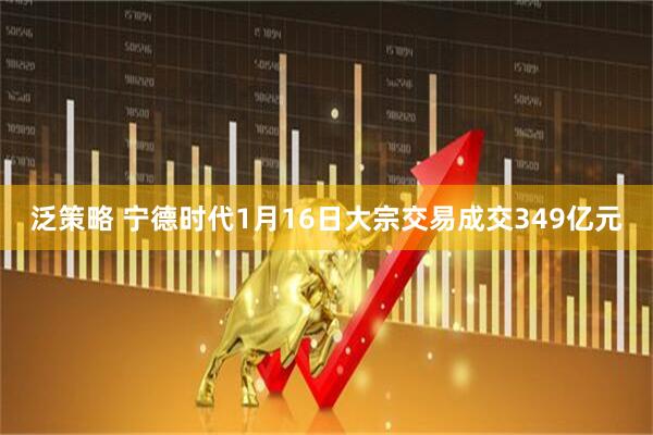 泛策略 宁德时代1月16日大宗交易成交349亿元