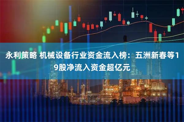 永利策略 机械设备行业资金流入榜：五洲新春等19股净流入资金超亿元