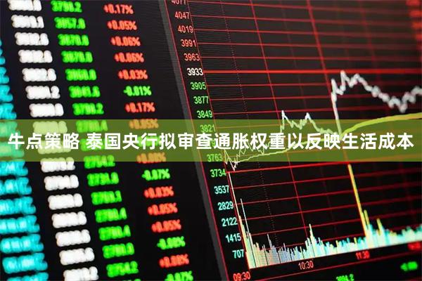 牛点策略 泰国央行拟审查通胀权重以反映生活成本