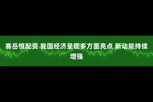 赛岳恒配资 我国经济呈现多方面亮点 新动能持续增强