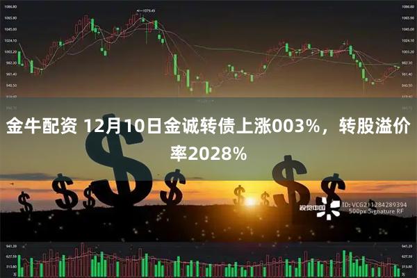 金牛配资 12月10日金诚转债上涨003%，转股溢价率2028%