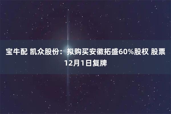 宝牛配 凯众股份：拟购买安徽拓盛60%股权 股票12月1日复牌