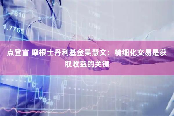 点登富 摩根士丹利基金吴慧文：精细化交易是获取收益的关键