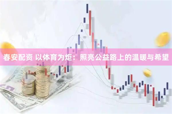 春安配资 以体育为炬：照亮公益路上的温暖与希望