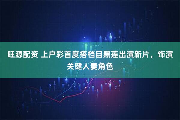 旺源配资 上户彩首度搭档目黑莲出演新片，饰演关键人妻角色