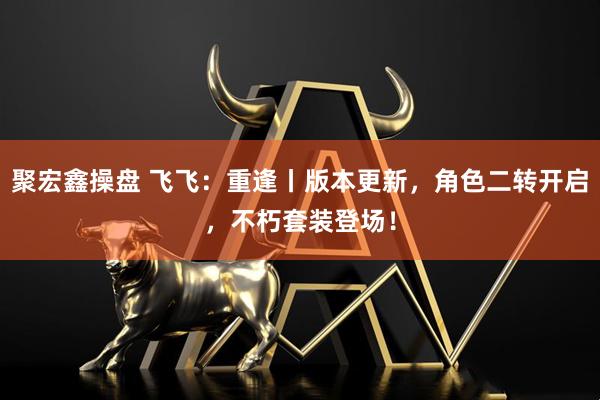 聚宏鑫操盘 飞飞:重逢丨版本更新,角色二转开启,不朽套装登场!